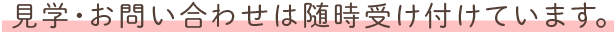 見学・お問い合わせは随時受け付けています。